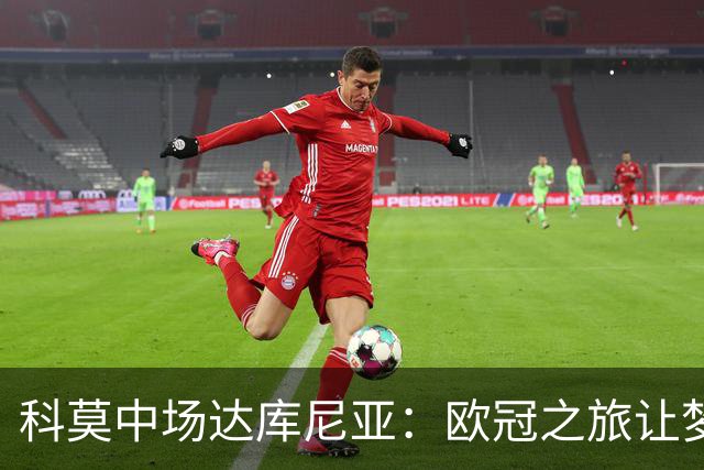 科莫中场达库尼亚：欧冠之旅让梦想成真，我们渴望胜利