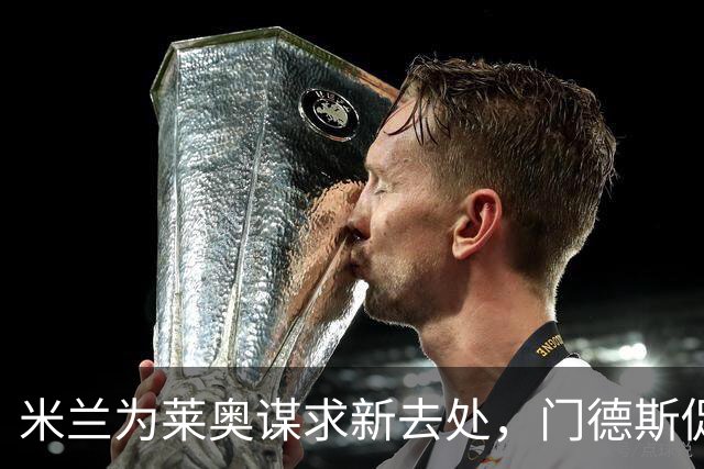米兰为莱奥谋求新去处，门德斯促成维拉联系